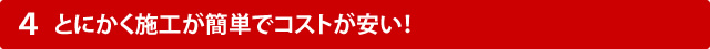 とにかく施工が簡単でコストが安い